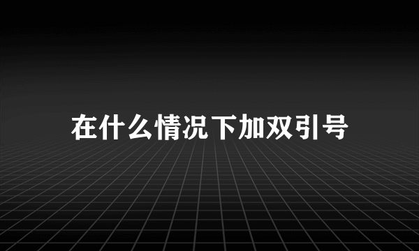 在什么情况下加双引号