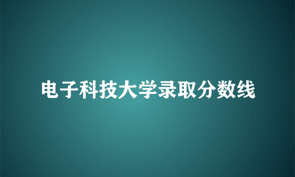 电子科技大学录取分数线