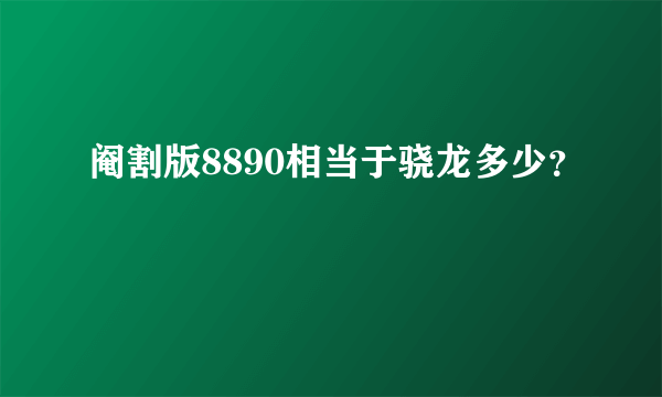 阉割版8890相当于骁龙多少？