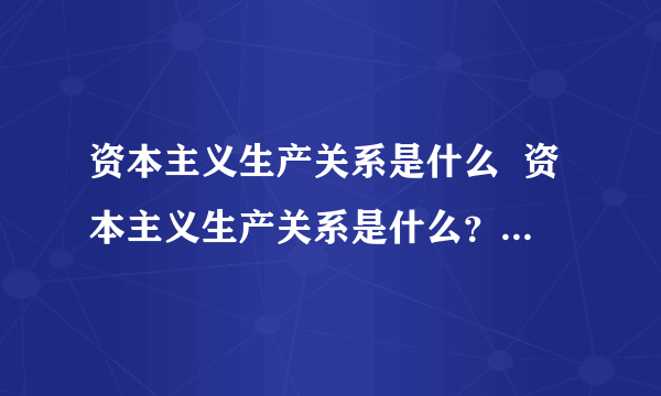 资本主义生产关系是什么  资本主义生产关系是什么？请详细解答