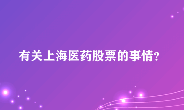 有关上海医药股票的事情？