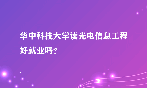 华中科技大学读光电信息工程好就业吗？