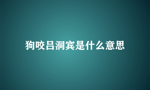 狗咬吕洞宾是什么意思