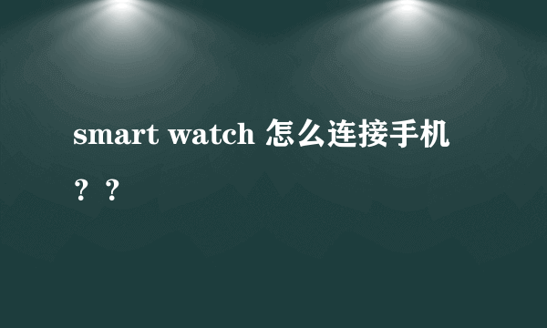 smart watch 怎么连接手机？？