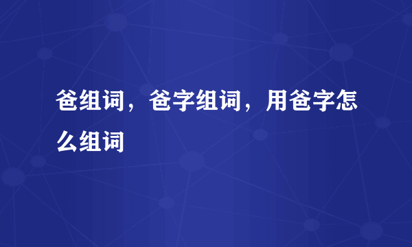 爸组词，爸字组词，用爸字怎么组词