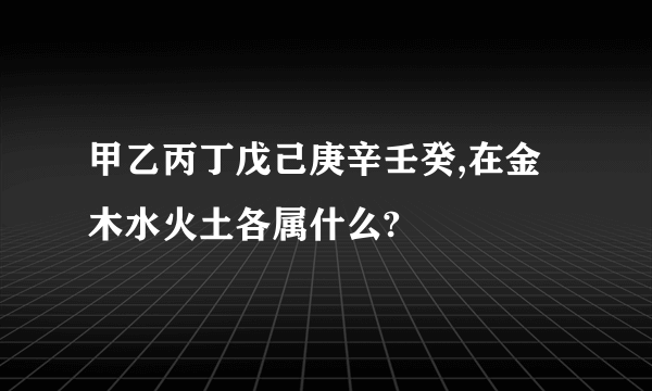 甲乙丙丁戊己庚辛壬癸,在金木水火土各属什么?