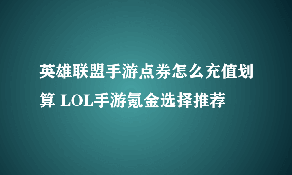 英雄联盟手游点券怎么充值划算 LOL手游氪金选择推荐