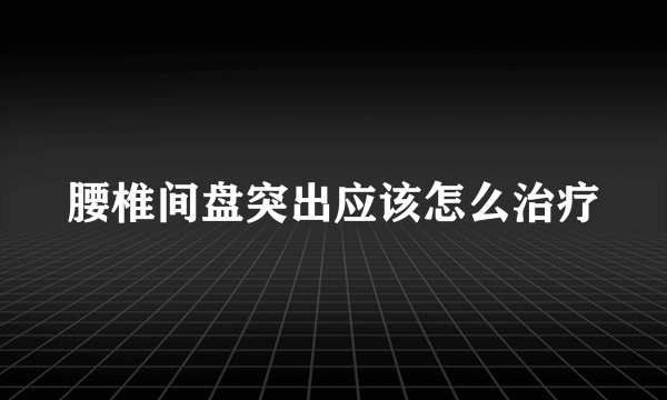 腰椎间盘突出应该怎么治疗