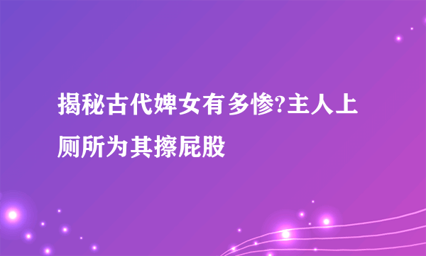 揭秘古代婢女有多惨?主人上厕所为其擦屁股