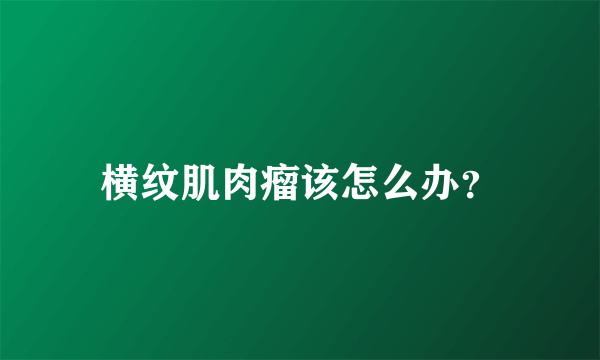 横纹肌肉瘤该怎么办？