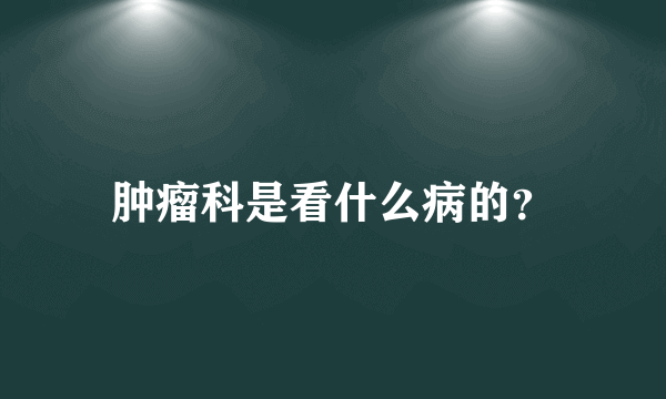 肿瘤科是看什么病的？