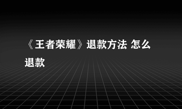 《王者荣耀》退款方法 怎么退款