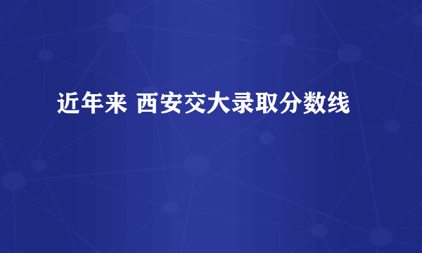 近年来 西安交大录取分数线