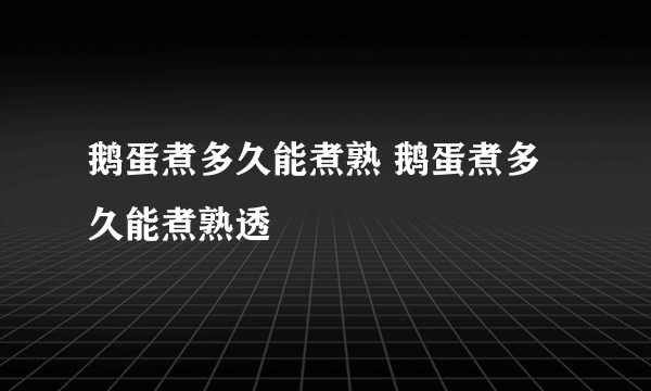 鹅蛋煮多久能煮熟 鹅蛋煮多久能煮熟透