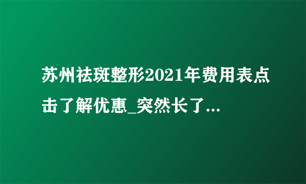 苏州祛斑整形2021年费用表点击了解优惠_突然长了斑点，并且越来越多怎么办？