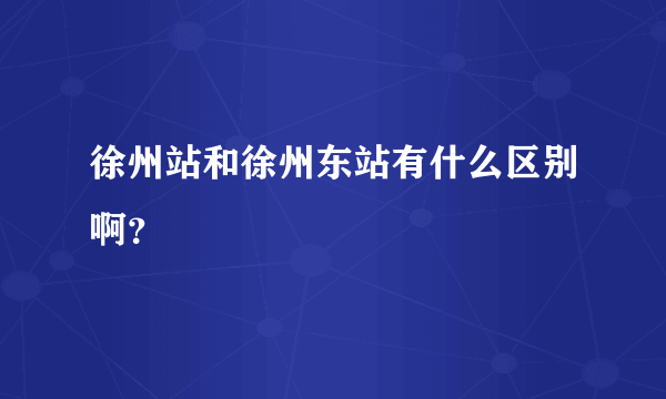 徐州站和徐州东站有什么区别啊？