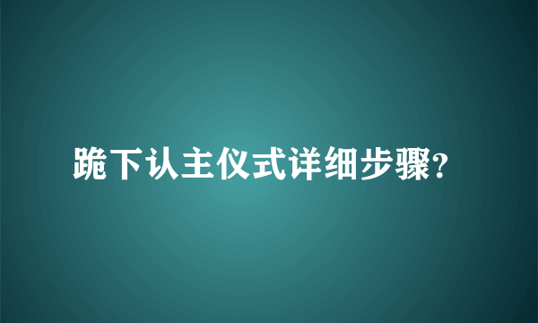 跪下认主仪式详细步骤？