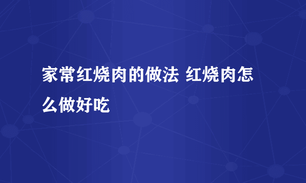 家常红烧肉的做法 红烧肉怎么做好吃