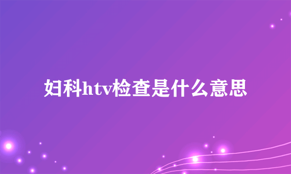 妇科htv检查是什么意思