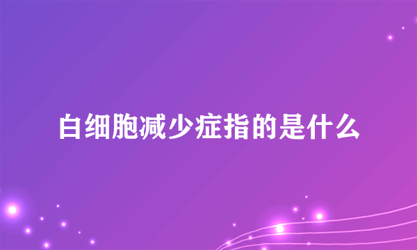 白细胞减少症指的是什么