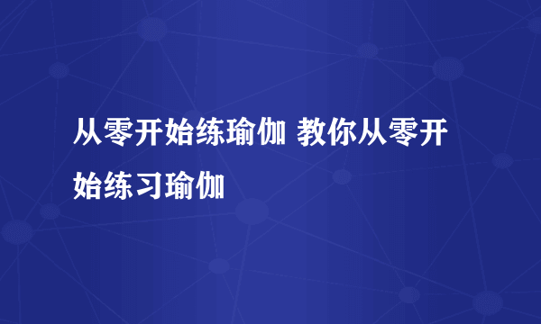 从零开始练瑜伽 教你从零开始练习瑜伽