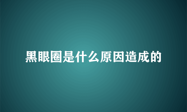 黑眼圈是什么原因造成的