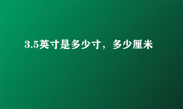 3.5英寸是多少寸，多少厘米