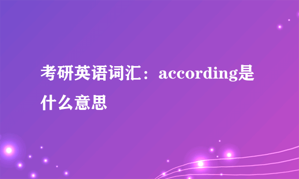 考研英语词汇：according是什么意思