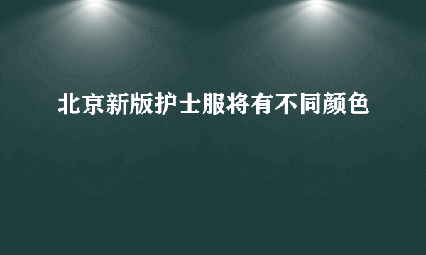 北京新版护士服将有不同颜色