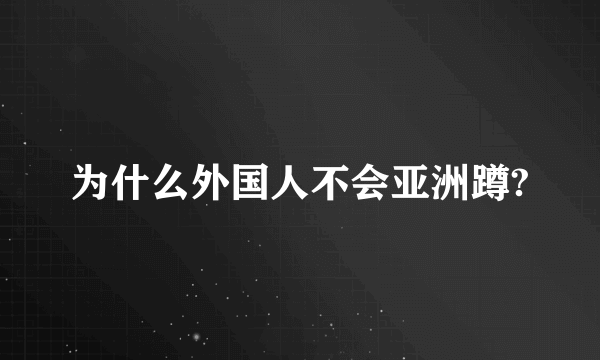 为什么外国人不会亚洲蹲?