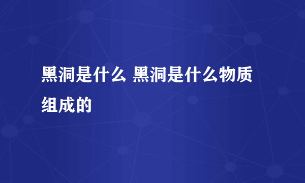 黑洞是什么 黑洞是什么物质组成的