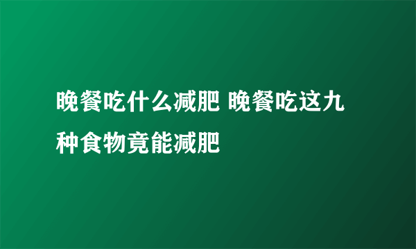 晚餐吃什么减肥 晚餐吃这九种食物竟能减肥