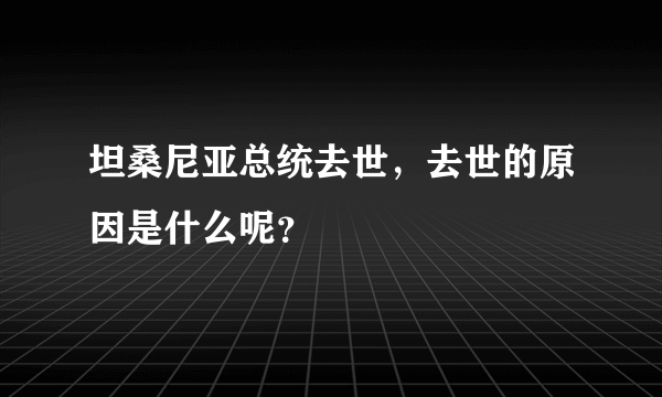 坦桑尼亚总统去世，去世的原因是什么呢？