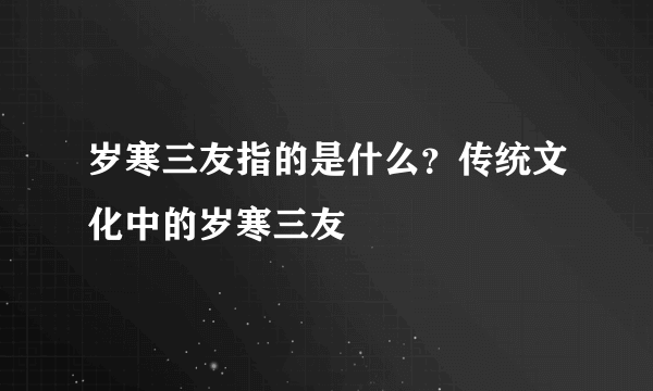 岁寒三友指的是什么？传统文化中的岁寒三友