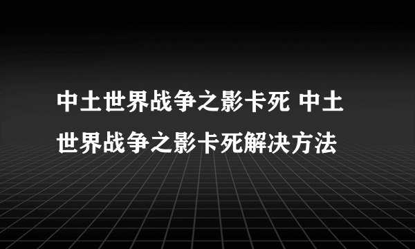 中土世界战争之影卡死 中土世界战争之影卡死解决方法