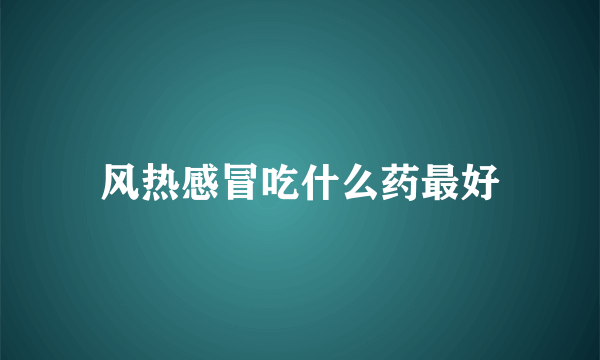 风热感冒吃什么药最好