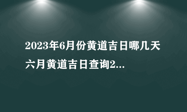 2023年6月份黄道吉日哪几天 六月黄道吉日查询2023年