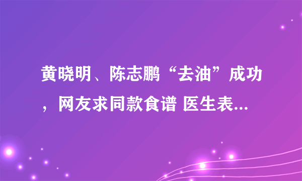 黄晓明、陈志鹏“去油”成功，网友求同款食谱 医生表示：急速瘦身不可取