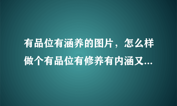 有品位有涵养的图片，怎么样做个有品位有修养有内涵又幽默的男人