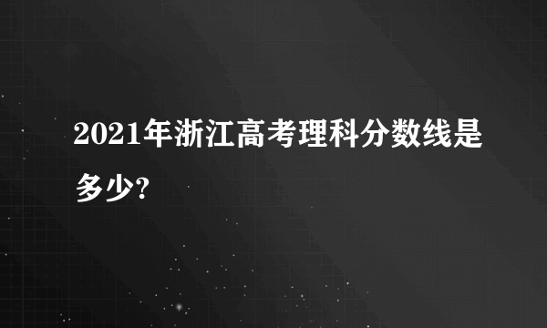 2021年浙江高考理科分数线是多少?