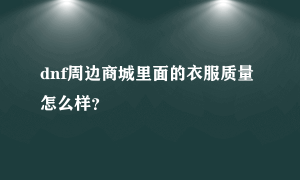 dnf周边商城里面的衣服质量怎么样？