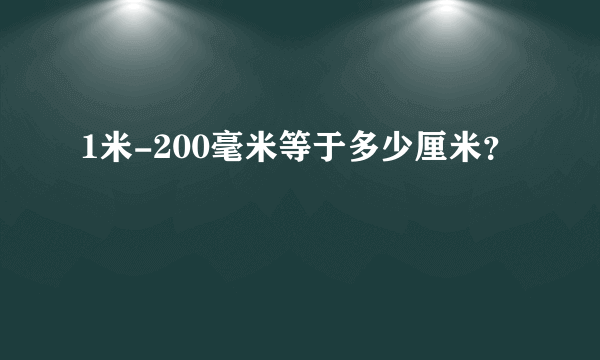 1米-200毫米等于多少厘米？