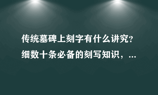 传统墓碑上刻字有什么讲究？细数十条必备的刻写知识，干货满满