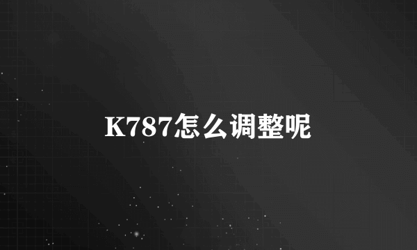 K787怎么调整呢