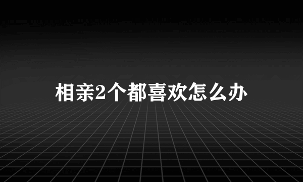 相亲2个都喜欢怎么办