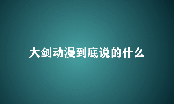 大剑动漫到底说的什么