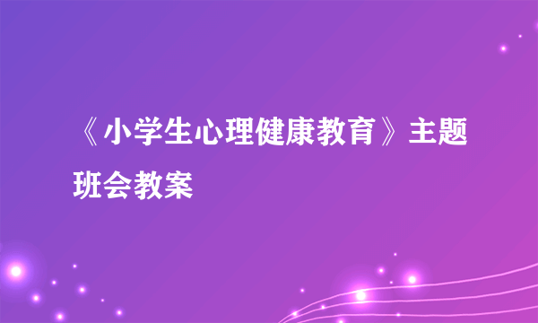 《小学生心理健康教育》主题班会教案