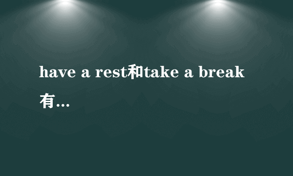 have a rest和take a break有什么区别