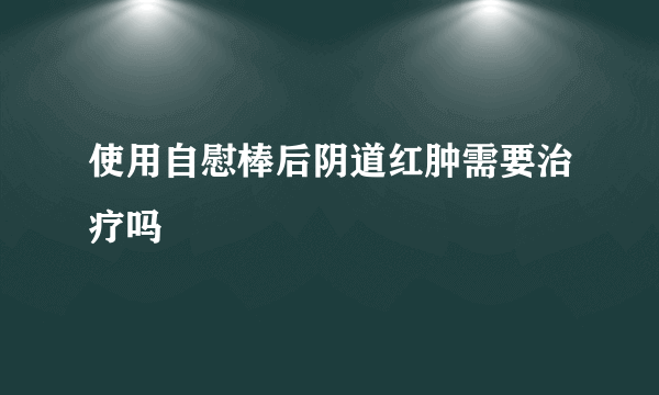 使用自慰棒后阴道红肿需要治疗吗