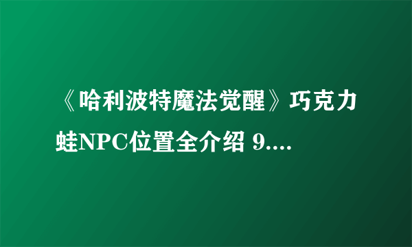 《哈利波特魔法觉醒》巧克力蛙NPC位置全介绍 9.19巧克力蛙位置在哪